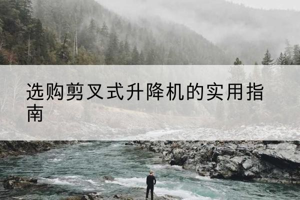 益阳剪叉式升降机怎么选-选购剪叉式升降机的实用指南