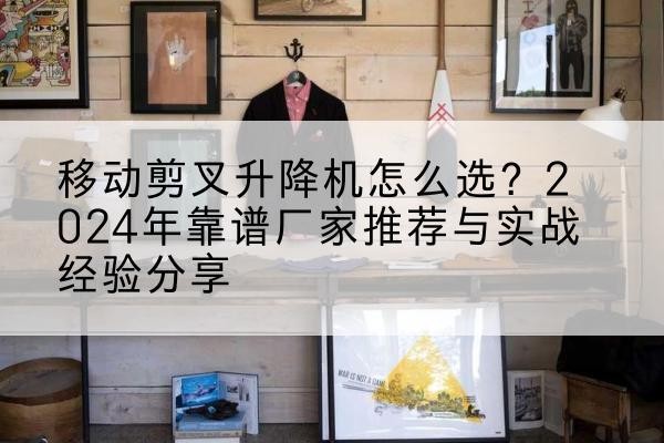 益阳升降平台厂家推荐-移动剪叉升降机怎么选？2024年靠谱厂家推荐与实战经验分享