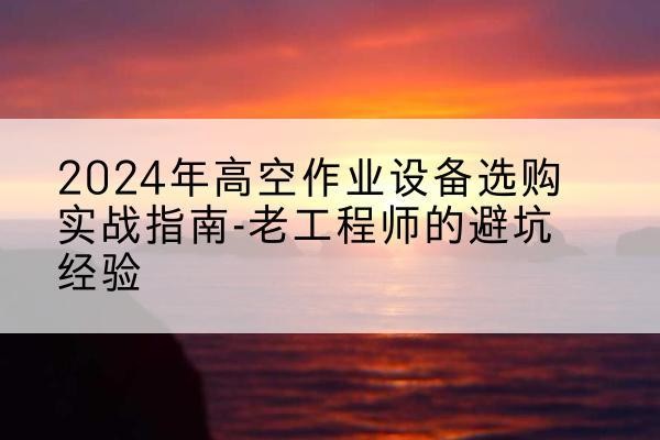 益阳高空作业升降机厂家推荐-2024年高空作业设备选购实战指南-老工程师的避坑经验