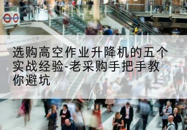 益阳高空作业升降机厂家-选购高空作业升降机的五个实战经验-老采购手把手教你避坑