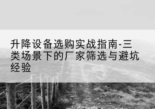 益阳移动式升降机厂家推荐-升降设备选购实战指南-三类场景下的厂家筛选与避坑经验