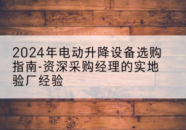 益阳电动剪叉升降平台厂家-2024年电动升降设备选购指南-资深采购经理的实地验厂经验