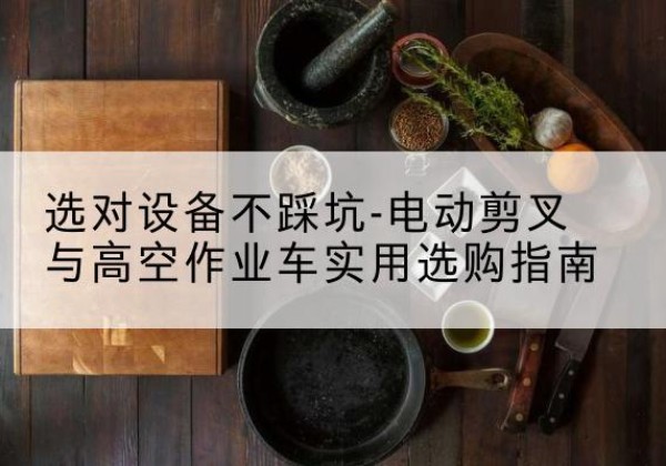 益阳电动剪叉升降平台怎么选-选对设备不踩坑-电动剪叉与高空作业车实用选购指南