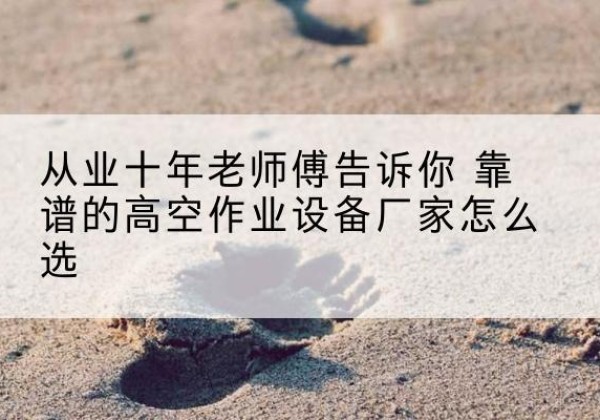 益阳高空作业升降机厂家推荐-从业十年老师傅告诉你 靠谱的高空作业设备厂家怎么选