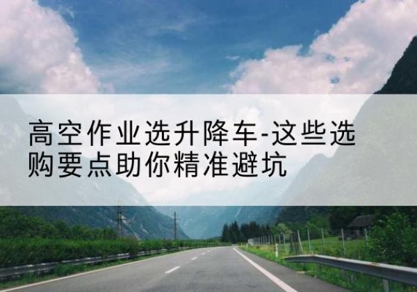 益阳升降车厂家-高空作业选升降车-这些选购要点助你*避坑