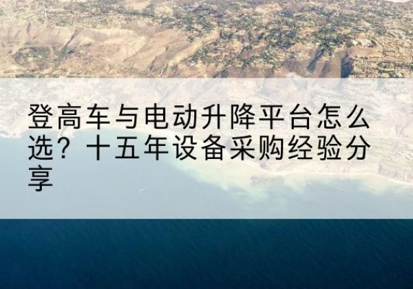 益阳登高车厂家厂家-登高车与电动升降平台怎么选？十五年设备采购经验分享