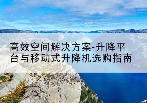 益阳升降平台厂家-*空间解决方案-升降平台与移动式升降机选购指南