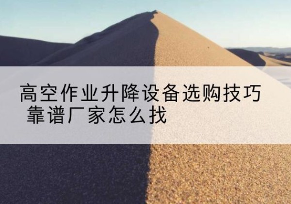 益阳电动升降平台厂家推荐-高空作业升降设备选购技巧 靠谱厂家怎么找