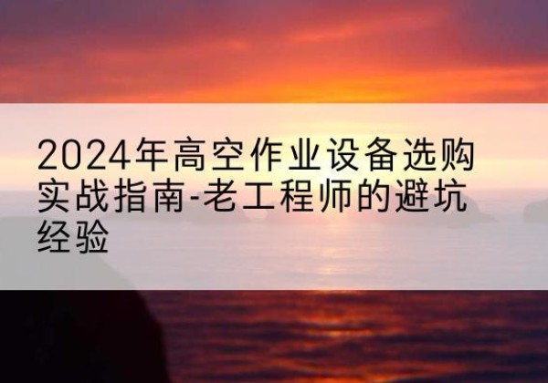 益阳高空作业升降机厂家推荐-2024年高空作业设备选购实战指南-老工程师的避坑经验