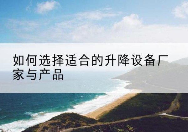 益阳电动升降平台厂家-如何选择适合的升降设备厂家与产品